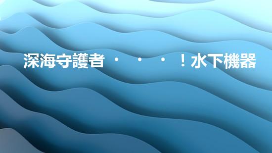 深海守護者！水下機器人神奇救援，驚艷打撈一瞬間？